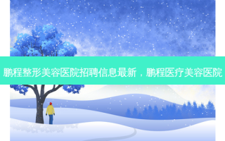 鹏程整形美容医院招聘信息 *** 新，鹏程医疗美容医院