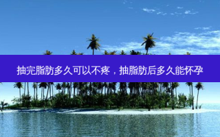 抽完脂肪多久可以不疼，抽脂肪后多久能怀孕