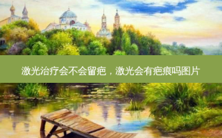 激光治疗会不会留疤，激光会有疤痕吗图片
