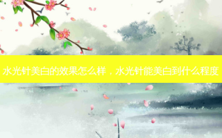 水光针美白的效果怎么样，水光针能美白到什么程度