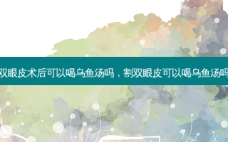 双眼皮术后可以喝乌鱼汤吗，割双眼皮可以喝乌鱼汤吗