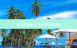昆山牙齿矫正 整牙堪比整容吗