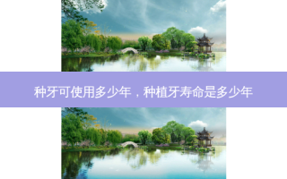 种牙可使用多少年，种植牙寿命是多少年