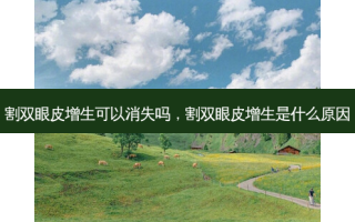 割双眼皮增生可以消失吗，割双眼皮增生是什么原因