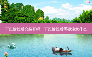 下巴拆线后会裂开吗，下巴拆线后需要注意什么