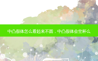 中凸假体怎么看起来不圆，中凸假体会空杯么