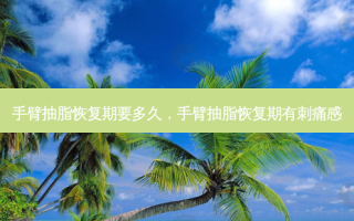 手臂抽脂恢复期要多久，手臂抽脂恢复期有刺痛感