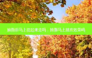 抽脂后马上能起来走吗，抽脂马上就有效果吗