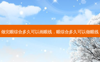 做完眼综合多久可以画眼线，眼综合多久可以做眼线