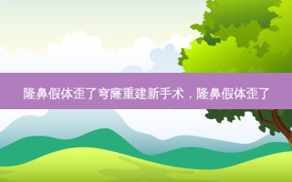 隆鼻假体歪了穹窿重建新手术，隆鼻假体歪了
