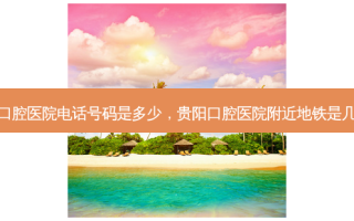 贵阳口腔医院 *** 号码是多少，贵阳口腔医院附近地铁是几号线