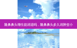 隆鼻鼻头增生能消退吗，隆鼻鼻头多久消肿变小
