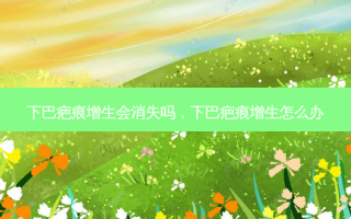 下巴疤痕增生会消失吗，下巴疤痕增生怎么办