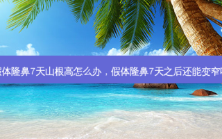 假体隆鼻7天山根高怎么办，假体隆鼻7天之后还能变窄吗