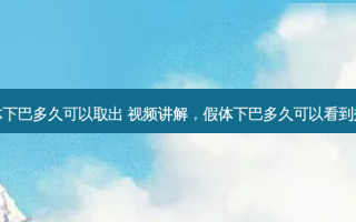 假体下巴多久可以取出 视频讲解，假体下巴多久可以看到效果