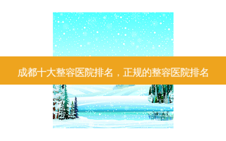 成都十大整容医院排名，正规的整容医院排名