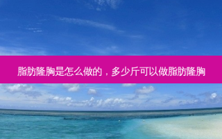 脂肪隆胸是怎么做的，多少斤可以做脂肪隆胸