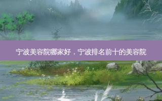 宁波美容院哪家好，宁波排名前十的美容院