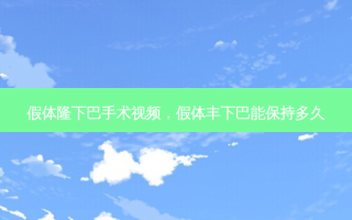 假体隆下巴手术视频，假体丰下巴能保持多久