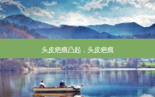 头皮疤痕凸起，头皮疤痕