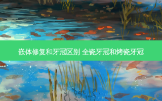 嵌体修复和牙冠区别 全瓷牙冠和烤瓷牙冠