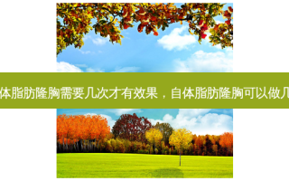 自体脂肪隆胸需要几次才有效果，自体脂肪隆胸可以做几次