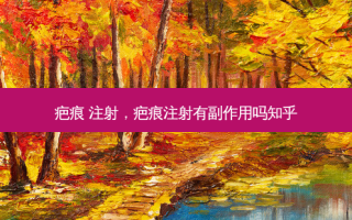 疤痕 注射，疤痕注射有副作用吗知乎