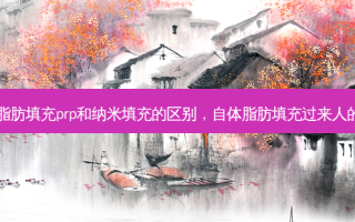自体脂肪填充prp和纳米填充的区别，自体脂肪填充过来人的感受