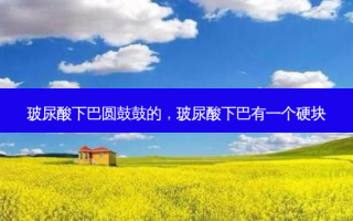 玻尿酸下巴圆鼓鼓的，玻尿酸下巴有一个硬块