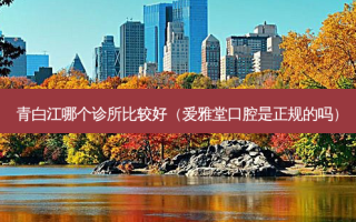 青白江哪个诊所比较好（爱雅堂口腔是正规的吗）