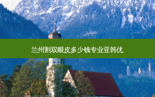 兰州割双眼皮多少钱专业亚韩优