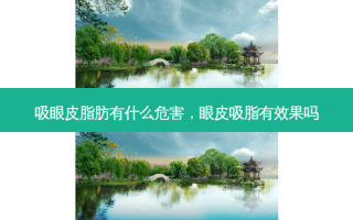 吸眼皮脂肪有什么危害，眼皮吸脂有效果吗