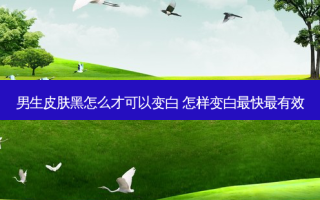 男生皮肤黑怎么才可以变白 怎样变白快有效