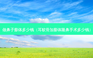 做鼻子膨体多少钱（耳软骨加膨体隆鼻手术多少钱）