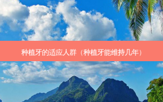 种植牙的适应人群（种植牙能维持几年）