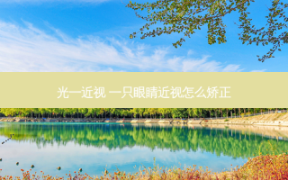 光一近视 一只眼睛近视怎么矫正