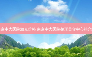 南京中大医院激光价格 南京中大医院整形美容中心的介绍
