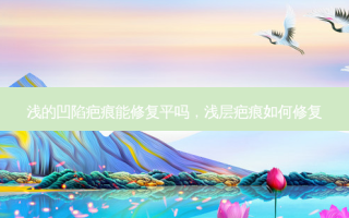 浅的凹陷疤痕能修复平吗，浅层疤痕如何修复