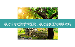 激光治疗近视手术医院，激光近视医院可以做吗