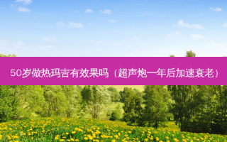 50岁做热玛吉有效果吗（超声炮一年后加速衰老）