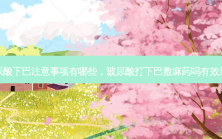 玻尿酸下巴注意事项有哪些，玻尿酸打下巴敷麻药吗有效果吗