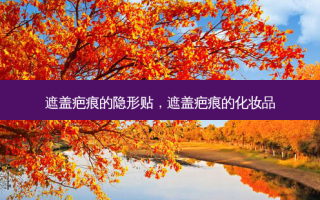 遮盖疤痕的隐形贴，遮盖疤痕的化妆品