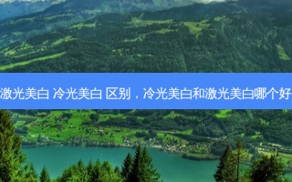 激光美白 冷光美白 区别，冷光美白和激光美白哪个好