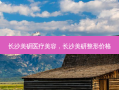 长沙美研医疗美容，长沙美研整形价格