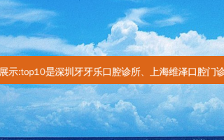 国内十大齿科医院排行展示:top10是深圳牙牙乐口腔诊所、上海维泽口腔门诊部、天津博康口腔诊所