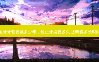 恒牙牙套要戴多少年，矫正牙齿要多久 正畸得多长时间