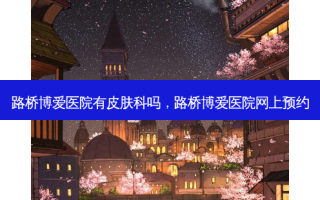 路桥博爱医院有皮肤科吗，路桥博爱医院网上预约