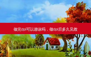 做完dpl可以游泳吗，做dpl后多久见效