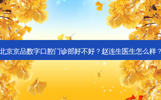 北京京品数字口腔门诊部好不好？赵连生医生怎么样？