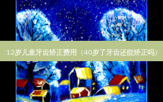 12岁儿童牙齿矫正费用（40岁了牙齿还能矫正吗）